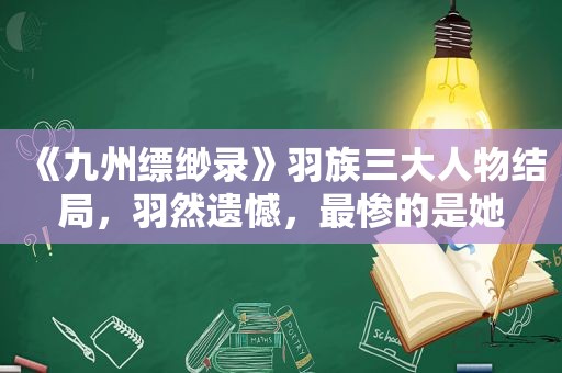 《九州缥缈录》羽族三大人物结局，羽然遗憾，最惨的是她