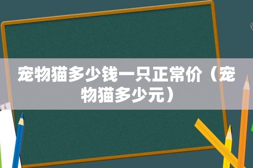 宠物猫多少钱一只正常价（宠物猫多少元）