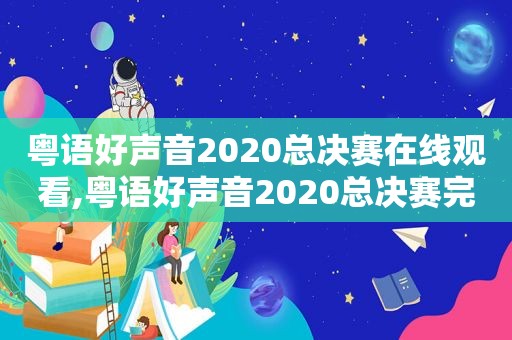 粤语好声音2020总决赛在线观看,粤语好声音2020总决赛完整版