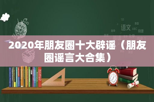 2020年朋友圈十大辟谣（朋友圈谣言大合集）