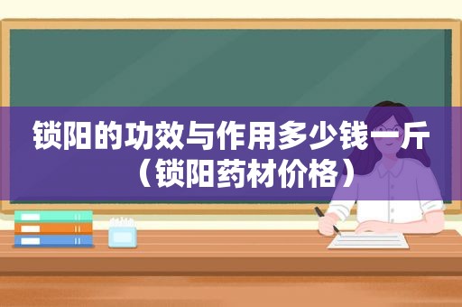 锁阳的功效与作用多少钱一斤（锁阳药材价格）