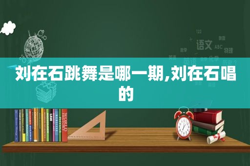 刘在石跳舞是哪一期,刘在石唱的