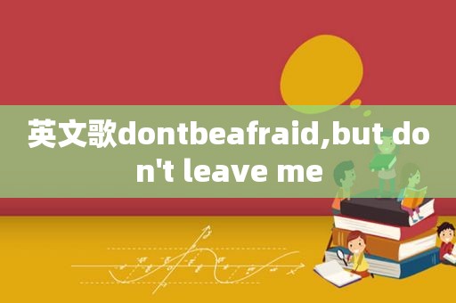 英文歌dontbeafraid,but don't leave me