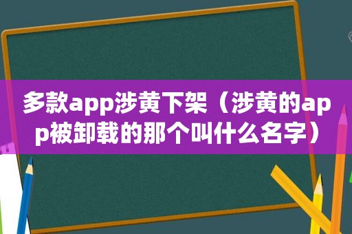 多款app涉黄下架（涉黄的app被卸载的那个叫什么名字）