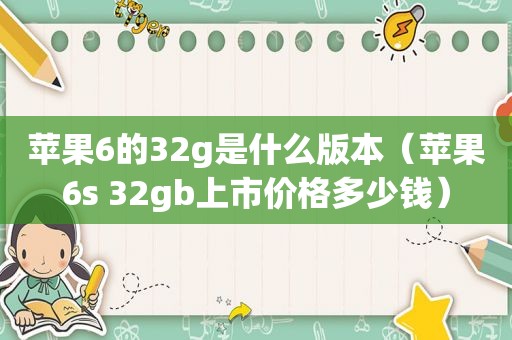 苹果6的32g是什么版本（苹果6s 32gb上市价格多少钱）