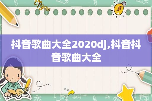 抖音歌曲大全2020dj,抖音抖音歌曲大全