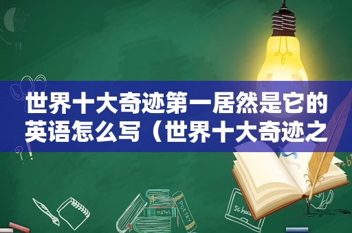 世界十大奇迹第一居然是它的英语怎么写（世界十大奇迹之一的英文）