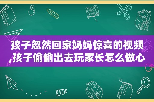 孩子忽然回家妈妈惊喜的视频,孩子偷偷出去玩家长怎么做心理疏导