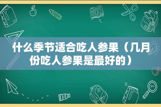 什么季节适合吃人参果（几月份吃人参果是最好的）