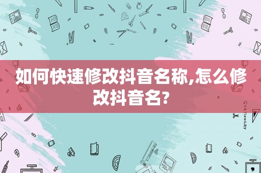 如何快速修改抖音名称,怎么修改抖音名?