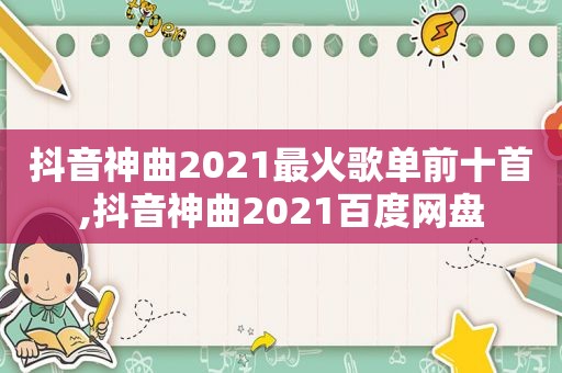 抖音神曲2021最火歌单前十首,抖音神曲2021百度网盘