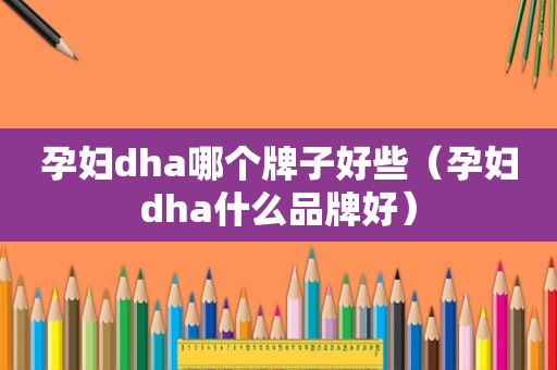 孕妇dha哪个牌子好些（孕妇dha什么品牌好）