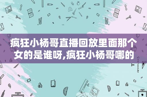 疯狂小杨哥直播回放里面那个女的是谁呀,疯狂小杨哥哪的