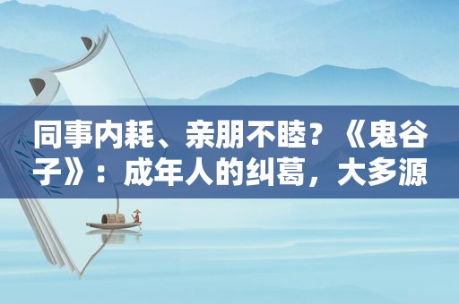 同事内耗、亲朋不睦？《鬼谷子》：成年人的纠葛，大多源于一个人