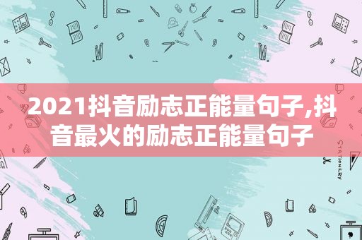 2021抖音励志正能量句子,抖音最火的励志正能量句子