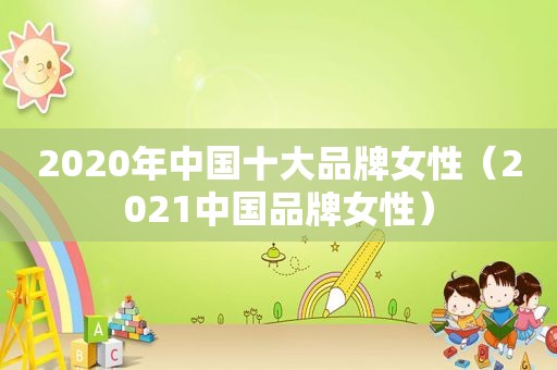 2020年中国十大品牌女性（2021中国品牌女性）