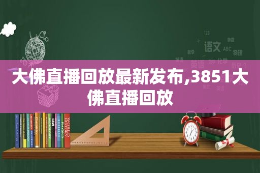 大佛直播回放最新发布,3851大佛直播回放