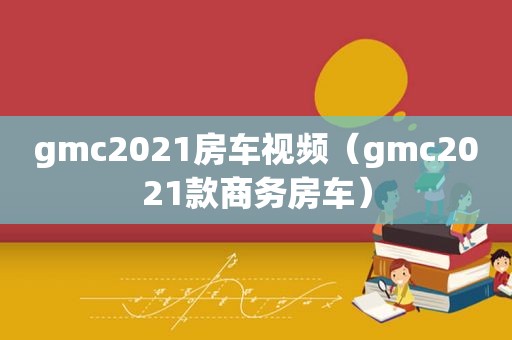 gmc2021房车视频（gmc2021款商务房车）