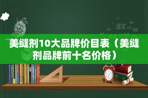 美缝剂10大品牌价目表（美缝剂品牌前十名价格）