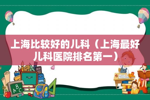 上海比较好的儿科（上海最好儿科医院排名第一）