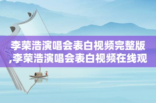 李荣浩演唱会表白视频完整版,李荣浩演唱会表白视频在线观看