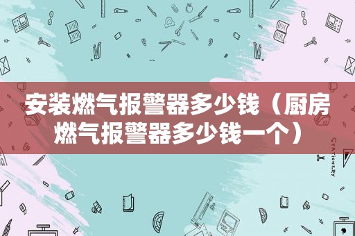 安装燃气报警器多少钱（厨房燃气报警器多少钱一个）