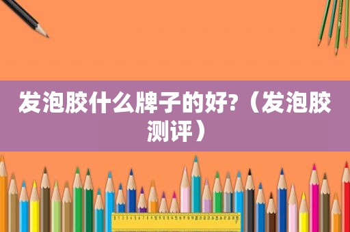 发泡胶什么牌子的好?（发泡胶测评）