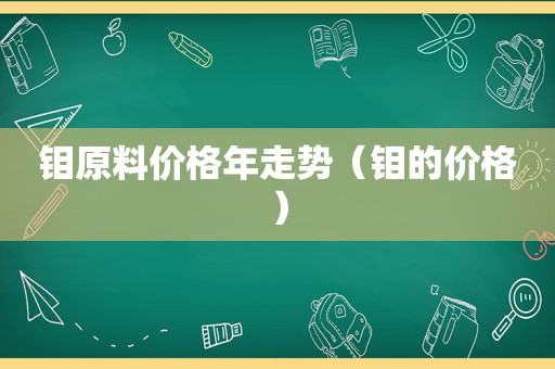 钼原料价格年走势（钼的价格）