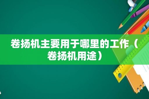 卷扬机主要用于哪里的工作（卷扬机用途）