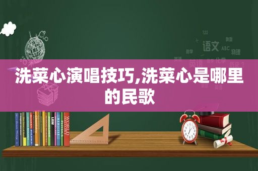 洗菜心演唱技巧,洗菜心是哪里的民歌