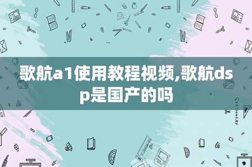 歌航a1使用教程视频,歌航dsp是国产的吗