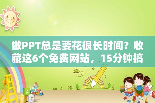 做PPT总是要花很长时间？收藏这6个免费网站，15分钟搞定一个PPT