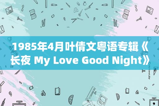 1985年4月叶倩文粤语专辑《长夜 My Love Good Night》