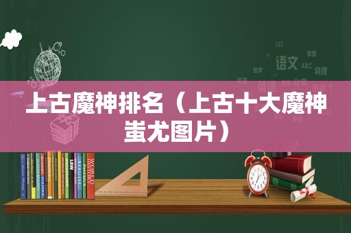 上古魔神排名（上古十大魔神蚩尤图片）