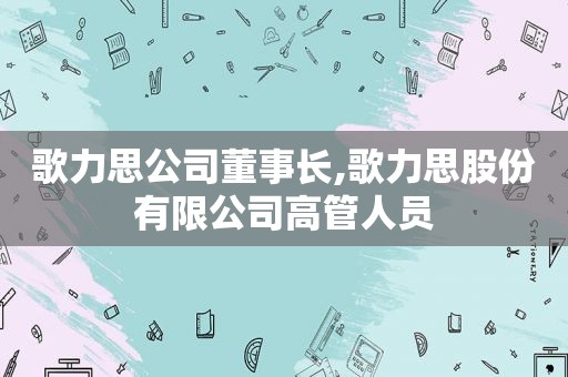 歌力思公司董事长,歌力思股份有限公司高管人员