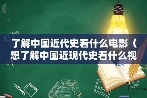 了解中国近代史看什么电影（想了解中国近现代史看什么视频）