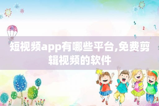 短视频app有哪些平台,免费剪辑视频的软件