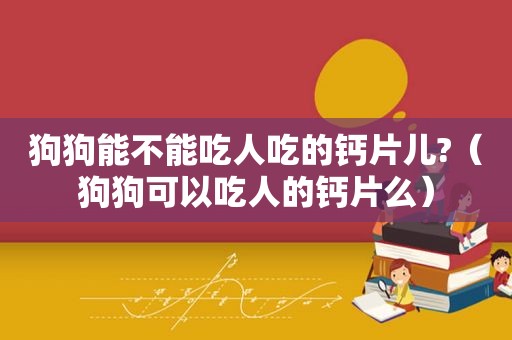 狗狗能不能吃人吃的钙片儿?（狗狗可以吃人的钙片么）