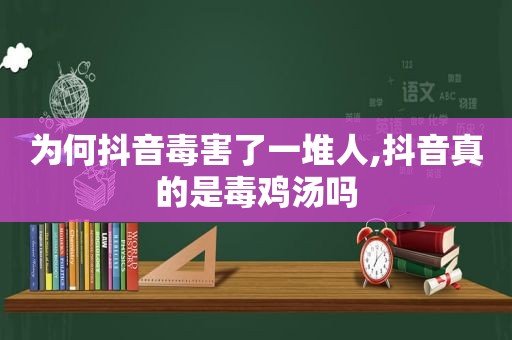 为何抖音毒害了一堆人,抖音真的是毒鸡汤吗