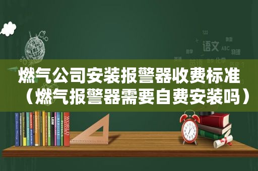 燃气公司安装报警器收费标准（燃气报警器需要自费安装吗）