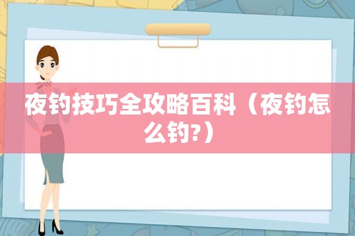 夜钓技巧全攻略百科（夜钓怎么钓?）