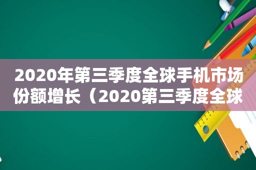 2020年第三季度全球手机市场份额增长（2020第三季度全球手机销售量）