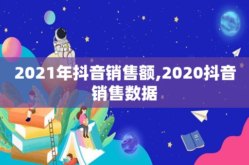 2021年抖音销售额,2020抖音销售数据