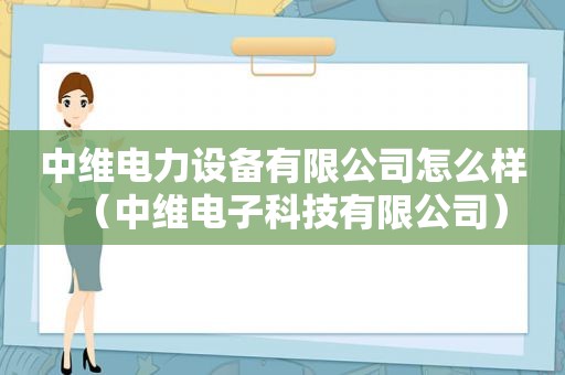 中维电力设备有限公司怎么样（中维电子科技有限公司）