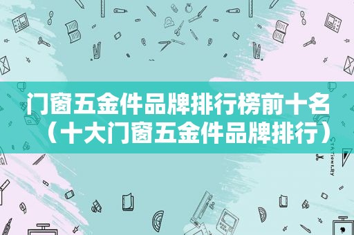 门窗五金件品牌排行榜前十名（十大门窗五金件品牌排行）