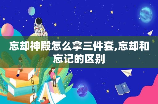 忘却神殿怎么拿三件套,忘却和忘记的区别