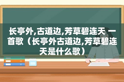 长亭外,古道边,芳草碧连天 一首歌（长亭外古道边,芳草碧连天是什么歌）