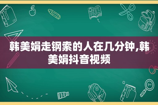 韩美娟走钢索的人在几分钟,韩美娟抖音视频