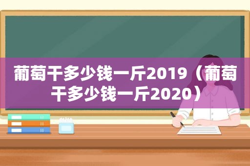 葡萄干多少钱一斤2019（葡萄干多少钱一斤2020）