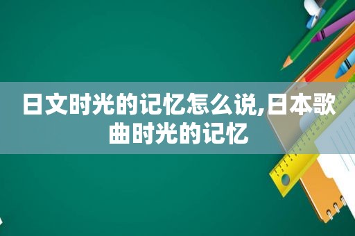 日文时光的记忆怎么说,日本歌曲时光的记忆